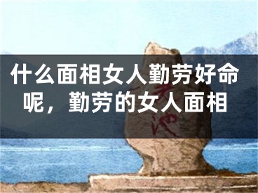 什么面相女人勤劳好命呢，勤劳的女人面相
