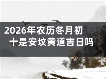 2026年农历冬月初十是安坟黄道吉日吗