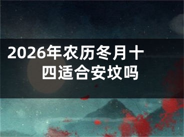 2026年农历冬月十四适合安坟吗