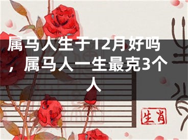 属马人生于12月好吗，属马人一生最克3个人