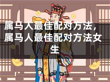 属马人最佳配对方法,属马人最佳配对方法女生