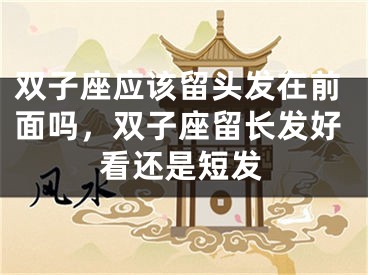 双子座应该留头发在前面吗，双子座留长发好看还是短发