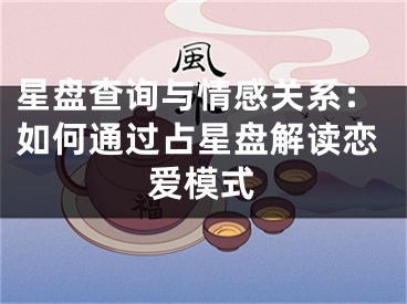 星盘查询与情感关系:如何通过占星盘解读恋爱模式