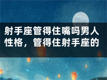 射手座管得住嘴吗男人性格，管得住射手座的