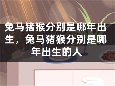 兔马猪猴分别是哪年出生,兔马猪猴分别是哪年出生的人