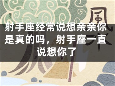 射手座经常说想亲亲你是真的吗,射手座一直说想你了