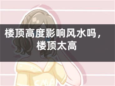 楼顶高度影响风水吗，楼顶太高