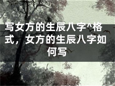 写女方的生辰八字^格式，女方的生辰八字如何写