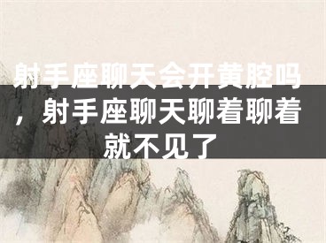 射手座聊天会开黄腔吗，射手座聊天聊着聊着就不见了