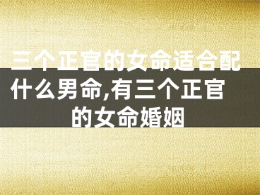三个正官的女命适合配什么男命,有三个正官的女命婚姻