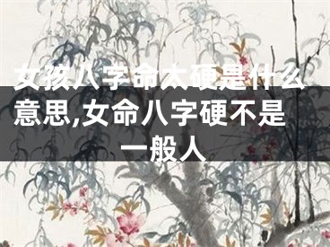 女孩八字命太硬是什么意思,女命八字硬不是一般人