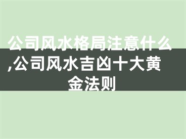 公司风水格局注意什么,公司风水吉凶十大黄金法则