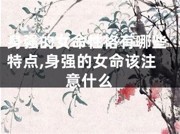 身强的女命性格有哪些特点,身强的女命该注意什么