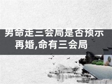 男命走三会局是否预示再婚,命有三会局