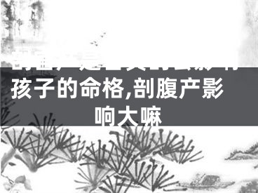 剖宫产是否真的会影响孩子的命格,剖腹产影响大嘛