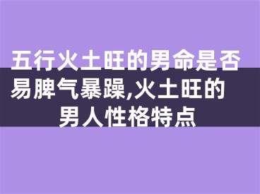 五行火土旺的男命是否易脾气暴躁,火土旺的男人性格特点