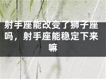 射手座能改变了狮子座吗，射手座能稳定下来嘛