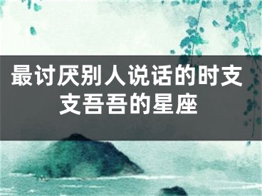 最讨厌别人说话的时支支吾吾的星座