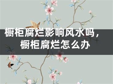 橱柜腐烂影响风水吗，橱柜腐烂怎么办