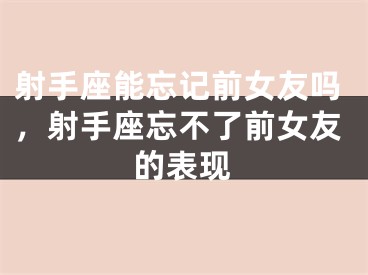 射手座能忘记前女友吗，射手座忘不了前女友的表现