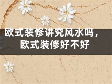 欧式装修讲究风水吗，欧式装修好不好