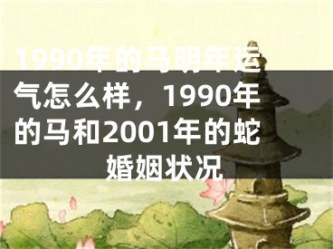 1990年的马明年运气怎么样，1990年的马和2001年的蛇婚姻状况
