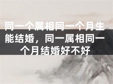 同一个属相同一个月生能结婚，同一属相同一个月结婚好不好