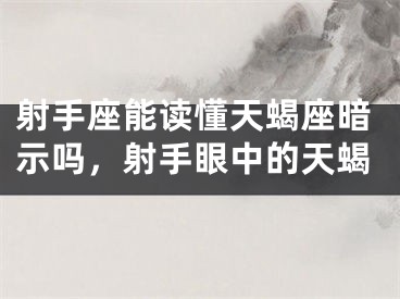 射手座能读懂天蝎座暗示吗,射手眼中的天蝎