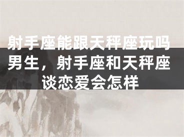 射手座能跟天秤座玩吗男生,射手座和天秤座谈恋爱会怎样