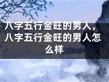 八字五行金旺的男人，八字五行金旺的男人怎么样