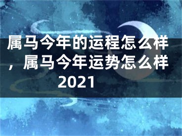 属马今年的运程怎么样，属马今年运势怎么样2021