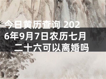 今日黄历查询 2026年9月7日农历七月二十六可以离婚吗