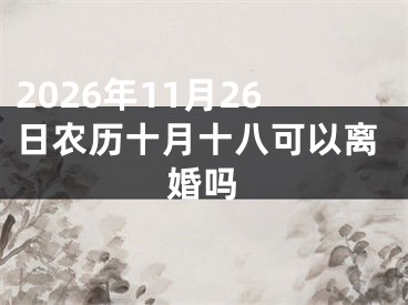 2026年11月26日农历十月十八可以离婚吗