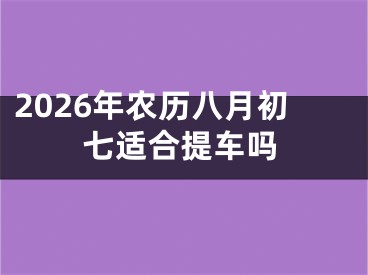 2026年农历八月初七适合提车吗