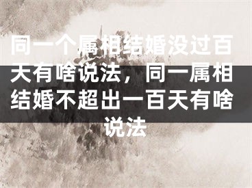 同一个属相结婚没过百天有啥说法，同一属相结婚不超出一百天有啥说法