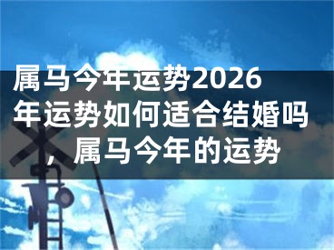 属马今年运势2026年运势如何适合结婚吗，属马今年的运势