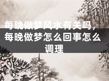 每晚做梦风水有关吗,每晚做梦怎么回事怎么调理