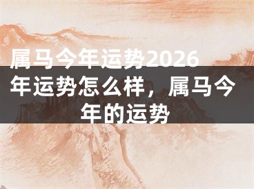 属马今年运势2026年运势怎么样，属马今年的运势