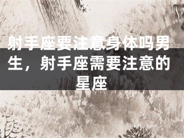 射手座要注意身体吗男生，射手座需要注意的星座