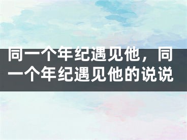 同一个年纪遇见他，同一个年纪遇见他的说说