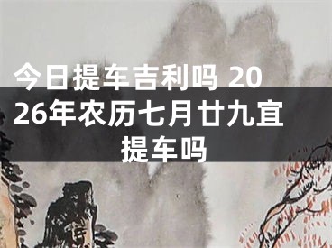 今日提车吉利吗 2026年农历七月廿九宜提车吗