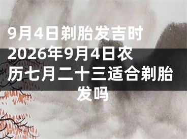 9月4日剃胎发吉时 2026年9月4日农历七月二十三适合剃胎发吗