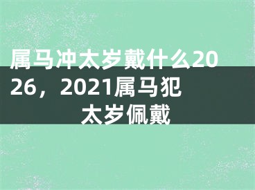 属马冲太岁戴什么2026,2021属马犯太岁佩戴