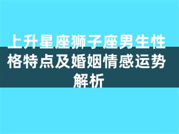 上升星座狮子座男生性格特点及婚姻情感运势解析