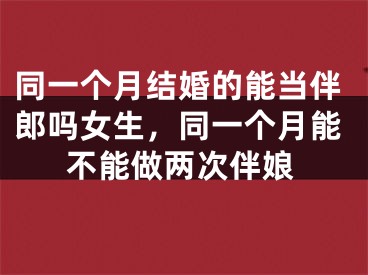 同一个月结婚的能当伴郎吗女生，同一个月能不能做两次伴娘