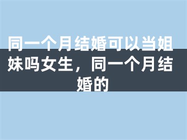 同一个月结婚可以当姐妹吗女生,同一个月结婚的