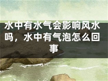 水中有水气会影响风水吗,水中有气泡怎么回事