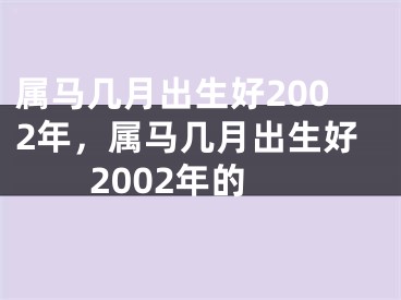属马几月出生好2002年，属马几月出生好2002年的