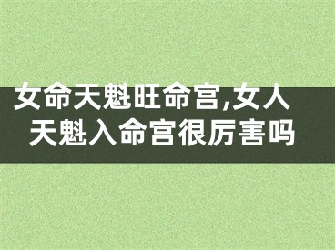 女命天魁旺命宫,女人天魁入命宫很厉害吗