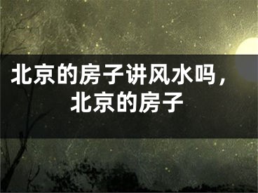北京的房子讲风水吗，北京的房子